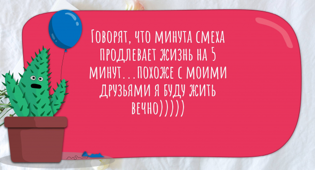 Говорят, что минута смеха продлевает жизнь на 5 минут. похоже с моими друзьями я буду жить вечно)))))