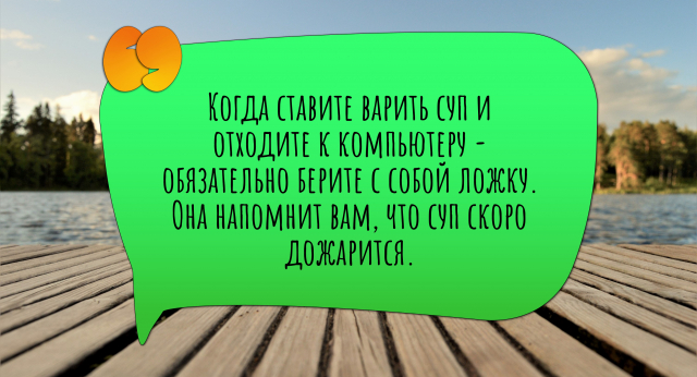 Когда ставите варить суп и отходите к компьютеру - обязательно берите с собой ложку. Она напомнит вам, что суп скоро дожарится.