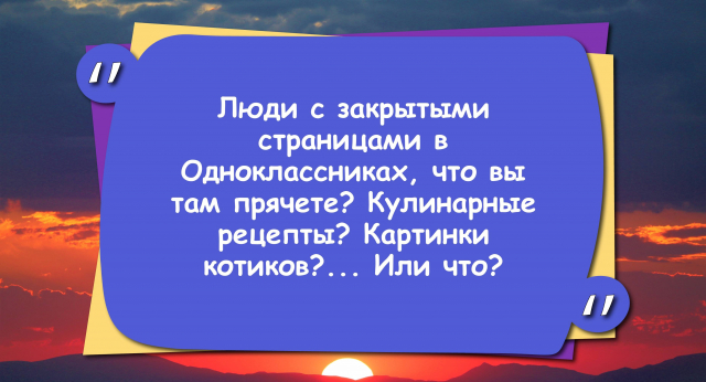 Люди с закрытыми страницами в Одноклассниках, что вы там прячете? Кулинарные рецепты? Картинки котиков. Или что?