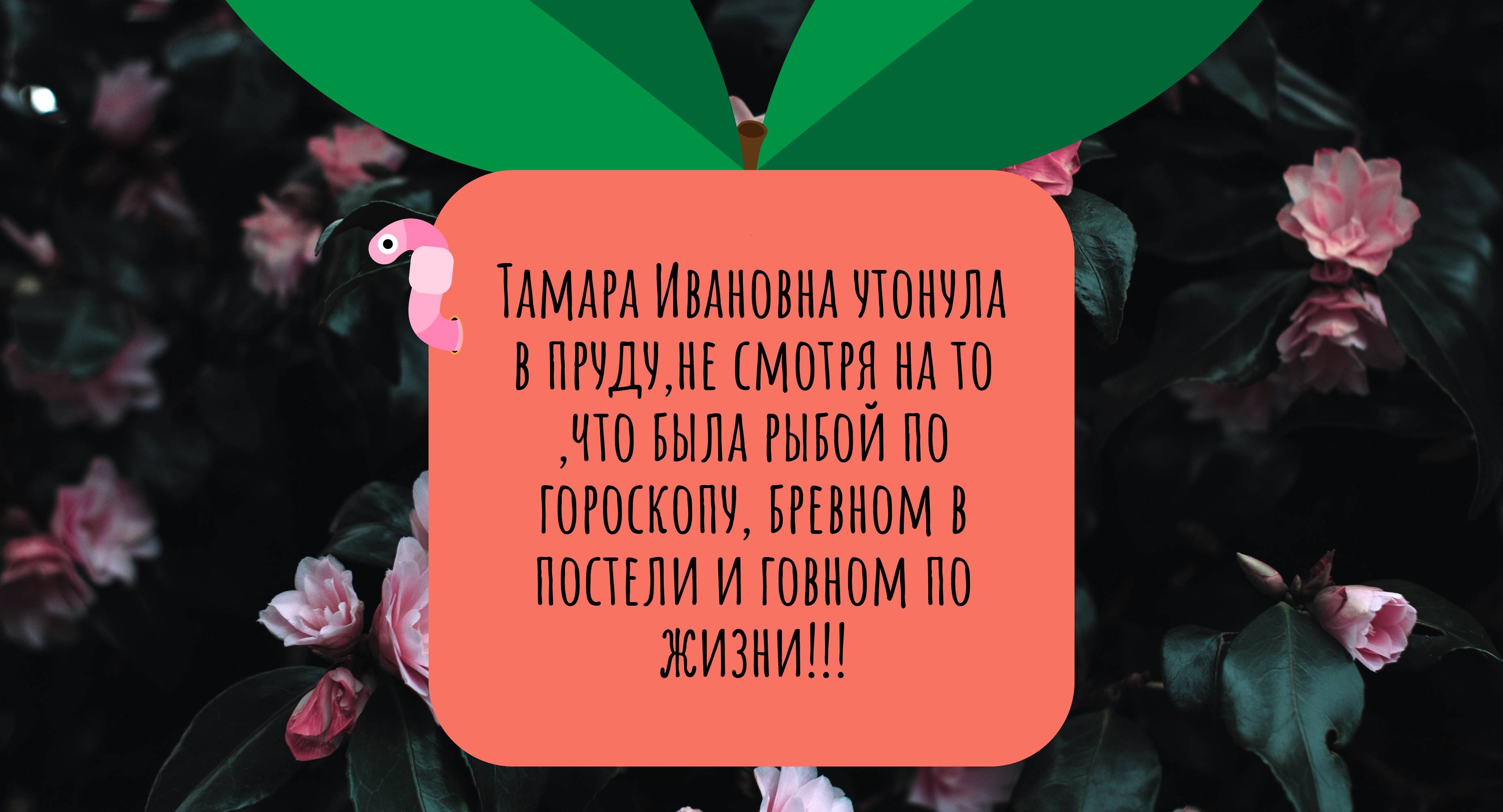 Тамара Ивановна утонула в пруду,не смотря на то ,что была рыбой по гороскопу, бревном в постели и говном по жизни!!!